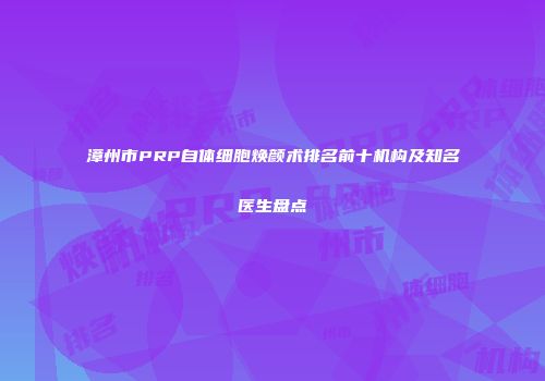 漳州市PRP自体细胞焕颜术排名前十机构及知名医生盘点