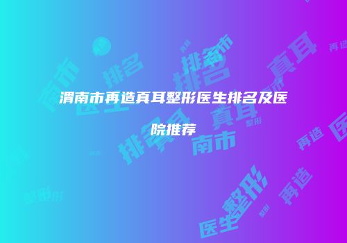 渭南市再造真耳整形医生排名及医院推荐