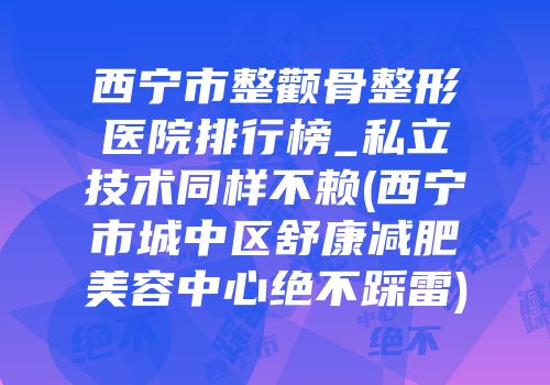 西宁市整颧骨整形医院排行榜_私立技术同样不赖(西宁市城中区舒康减肥美容中心绝不踩雷)