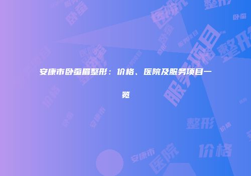 安康市卧蚕眉整形：价格、医院及服务项目一览