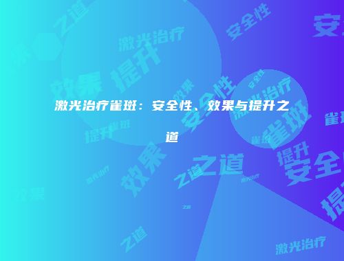 激光治疗雀斑：安全性、效果与提升之道