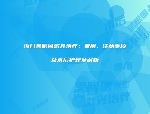 海口黑眼圈激光治疗：费用、注意事项及术后护理全解析