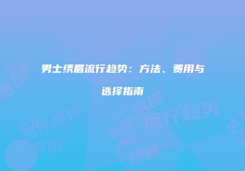 男士绣眉流行趋势：方法、费用与选择指南