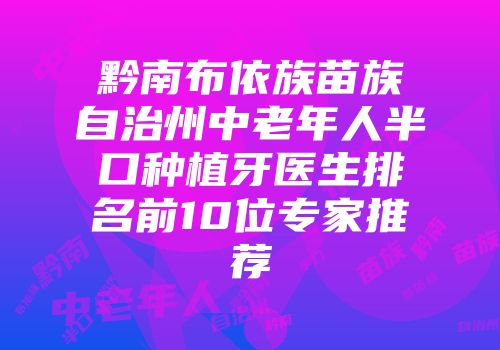 黔南布依族苗族自治州中老年人半口种植牙医生排名前10位专家推荐