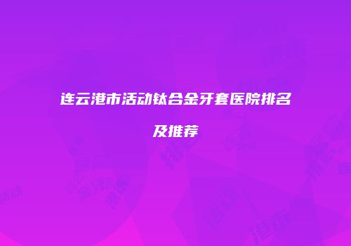 连云港市活动钛合金牙套医院排名及推荐