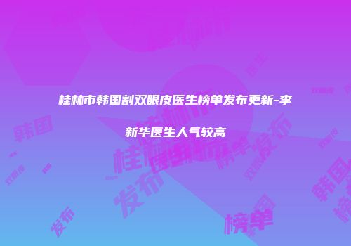 桂林市韩国割双眼皮医生榜单发布更新-李新华医生人气较高