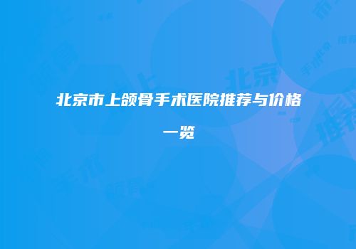 北京市上颌骨手术医院推荐与价格一览
