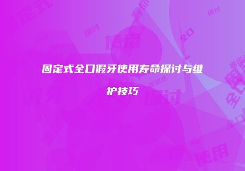 固定式全口假牙使用寿命探讨与维护技巧