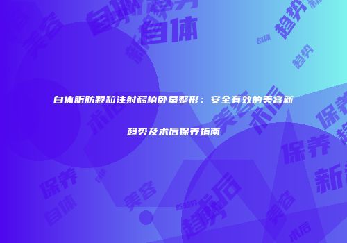 自体脂肪颗粒注射移植卧蚕整形：安全有效的美容新趋势及术后保养指南