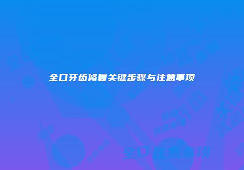 全口牙齿修复关键步骤与注意事项
