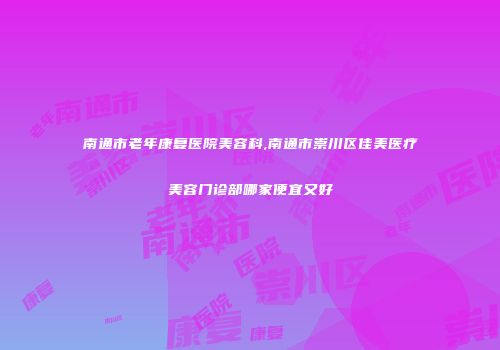 南通市老年康复医院美容科,南通市崇川区佳美医疗美容门诊部哪家便宜又好