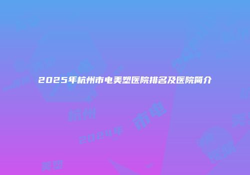 2025年杭州市电美塑医院排名及医院简介