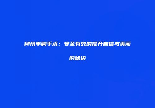 柳州丰胸手术：安全有效的提升自信与美丽的秘诀