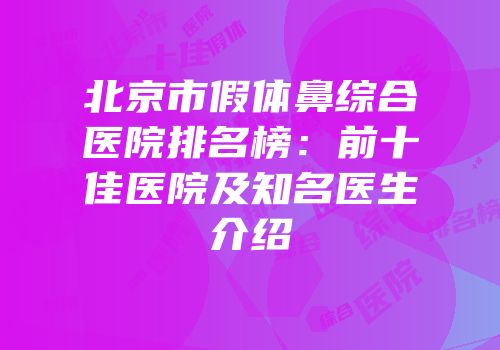 北京市假体鼻综合医院排名榜：前十佳医院及知名医生介绍