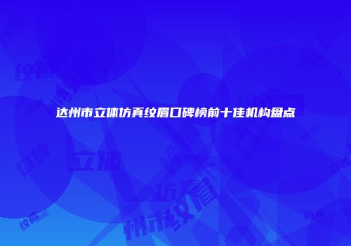 达州市立体仿真纹眉口碑榜前十佳机构盘点