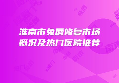 淮南市兔唇修复市场概况及热门医院推荐