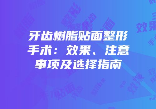 牙齿树脂贴面整形手术：效果、注意事项及选择指南