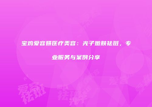 宝鸡爱容妍医疗美容：光子嫩肤祛斑，专业服务与案例分享
