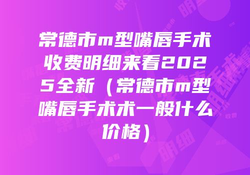 常德市m型嘴唇手术收费明细来看2025全新（常德市m型嘴唇手术术一般什么价格）