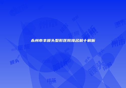 永州市丰额头整形医院排名前十解析