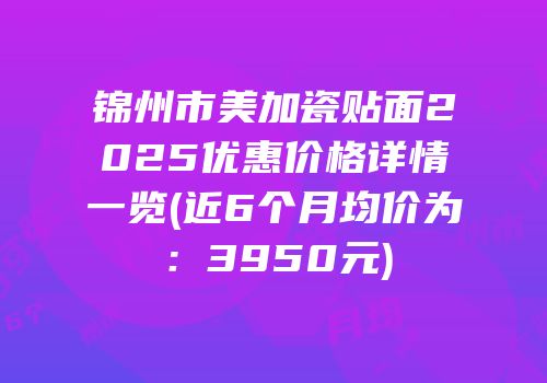 锦州市美加瓷贴面2025优惠价格详情一览(近6个月均价为：3950元)