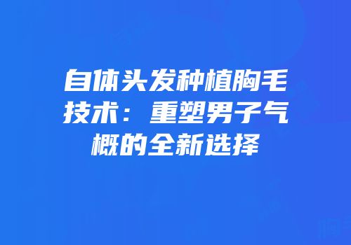自体头发种植胸毛技术：重塑男子气概的全新选择