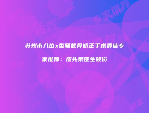 苏州市八位x型腿截骨矫正手术最佳专家推荐：皮先荣医生领衔