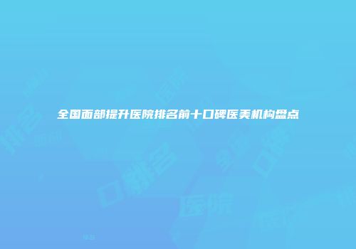 全国面部提升医院排名前十口碑医美机构盘点