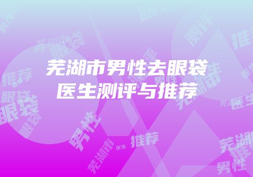 芜湖市男性去眼袋医生测评与推荐