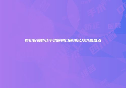 四川省鼻矫正手术医院口碑排名及价格盘点