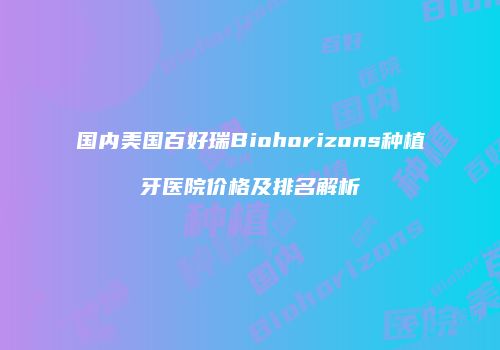 国内美国百好瑞Biohorizons种植牙医院价格及排名解析