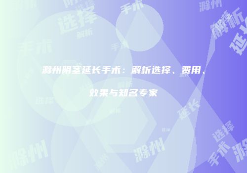 滁州阴茎延长手术：解析选择、费用、效果与知名专家
