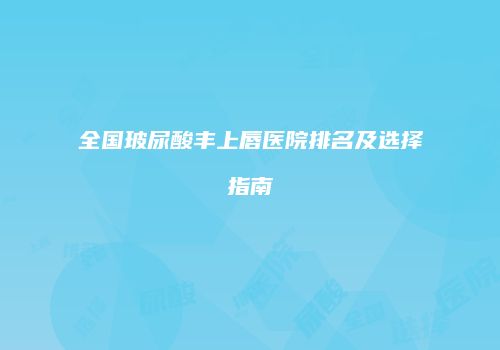 全国玻尿酸丰上唇医院排名及选择指南