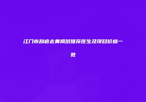 江门市刮痧去黄褐斑推荐医生及项目价格一览