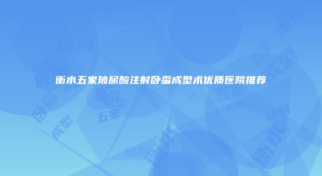 衡水五家玻尿酸注射卧蚕成型术优质医院推荐
