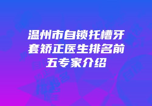 温州市自锁托槽牙套矫正医生排名前五专家介绍