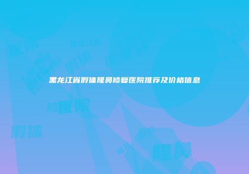 黑龙江省假体隆鼻修复医院推荐及价格信息