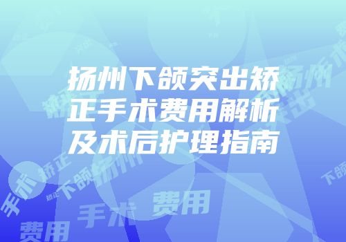 扬州下颌突出矫正手术费用解析及术后护理指南