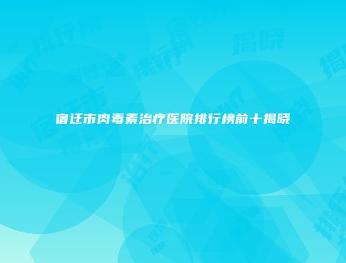 宿迁市肉毒素治疗医院排行榜前十揭晓