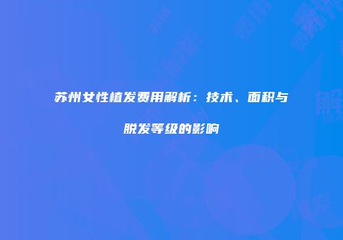 苏州女性植发费用解析：技术、面积与脱发等级的影响