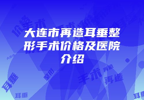 大连市再造耳垂整形手术价格及医院介绍