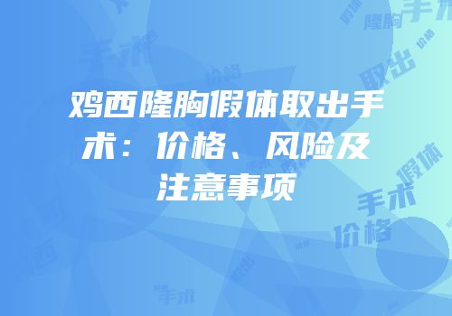 鸡西隆胸假体取出手术：价格、风险及注意事项