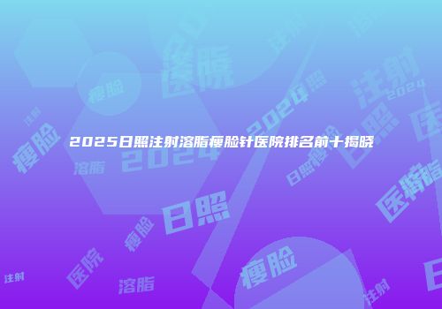 2025日照注射溶脂瘦脸针医院排名前十揭晓