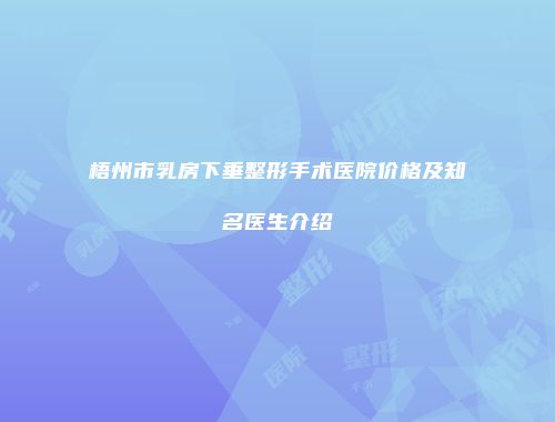 梧州市乳房下垂整形手术医院价格及知名医生介绍