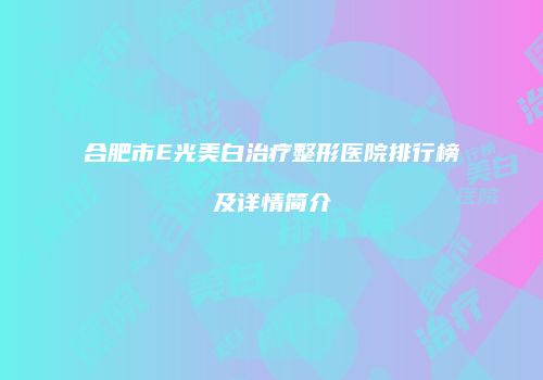 合肥市E光美白治疗整形医院排行榜及详情简介