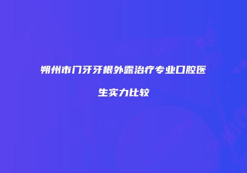 朔州市门牙牙根外露治疗专业口腔医生实力比较