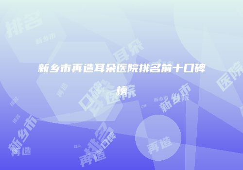 新乡市再造耳朵医院排名前十口碑榜