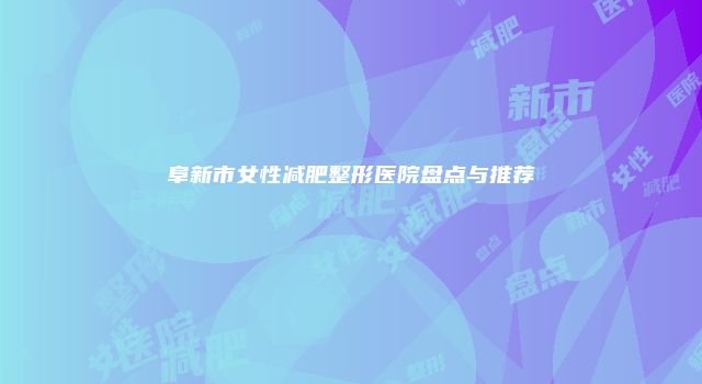 阜新市女性减肥整形医院盘点与推荐