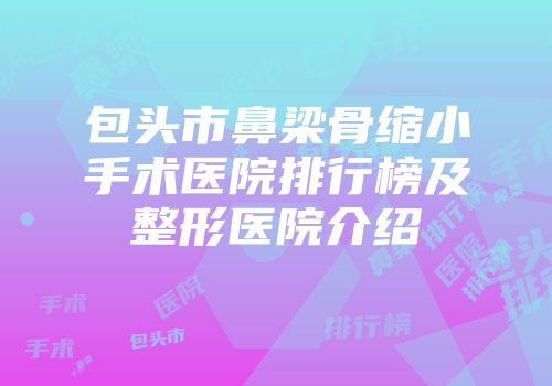 包头市鼻梁骨缩小手术医院排行榜及整形医院介绍