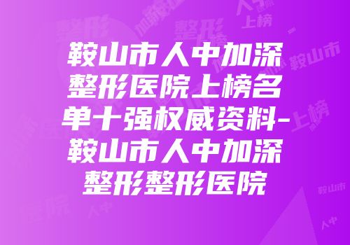 鞍山市人中加深整形医院上榜名单十强权威资料-鞍山市人中加深整形整形医院